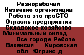 Разнорабочий › Название организации ­ Работа-это проСТО › Отрасль предприятия ­ Складское хозяйство › Минимальный оклад ­ 30 000 - Все города Работа » Вакансии   . Кировская обл.,Югрино д.